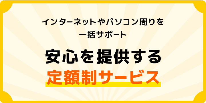お客さまのインターネットやパソコン周りを一括サポート_安心を提供する定額制サービス