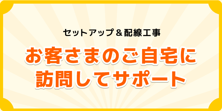 セットアップ＆配線工事_お客さまのご自宅に訪問してサポートします