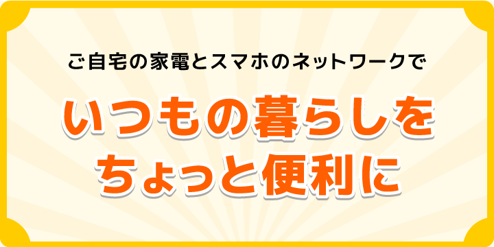ご自宅の家電とスマホのネットワークでいつもの暮らしをちょっと便利に