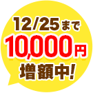 12月25日までに申し込みで 特典10,000円増額